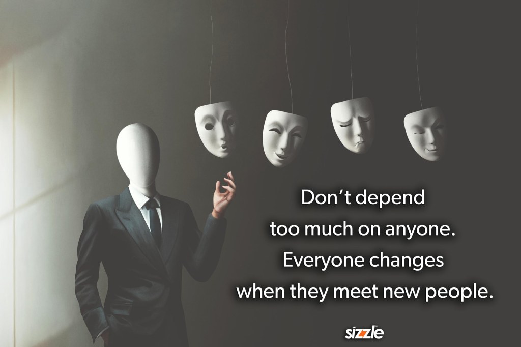 Don’t depend too much on anyone. Everyone changes when they meet new&nbsp;people.