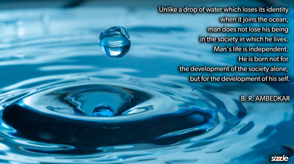 Unlike a drop of water which loses its identity when it joins the ocean, man does not lose his being in the society in which he lives. Man’s life is independent. He is born not for the development of the society alone, but for the development of his&nbsp;self.