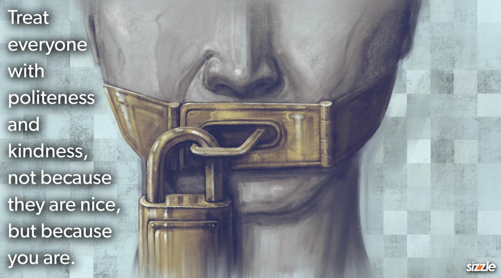 Treat everyone with politeness and kindness, not because they are nice, but because you&nbsp;are.