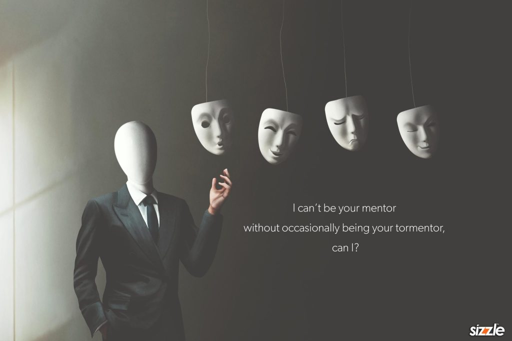I can’t be your mentor without occasionally being your tormentor can&nbsp;I?