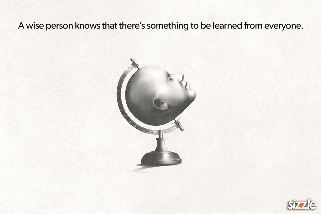  A wise person knows that there’s something to be learned from&nbsp;everyone.
