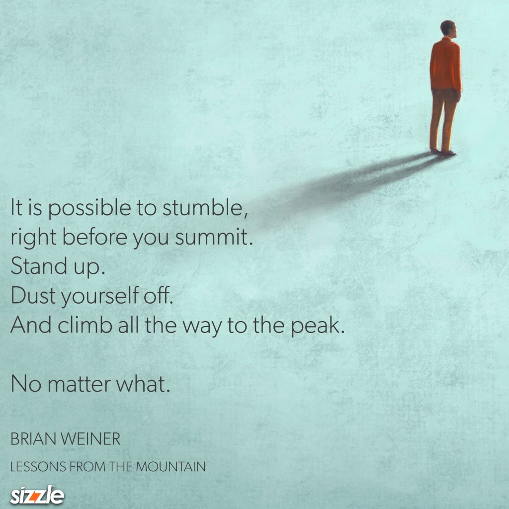 It is possible to stumble, right before you summit. Stand up. Dust yourself off. And climb all the way to the peak. No matter&nbsp;what.