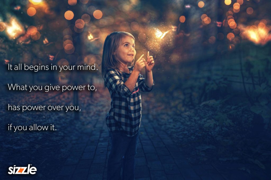 It all begins in your mind. What you give power to, has power over you, if you allow&nbsp;it.