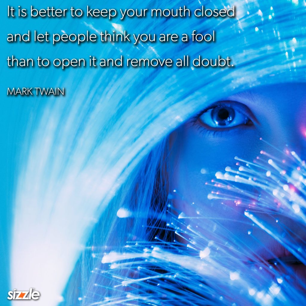 It is better to keep your mouth closed and let people think you are a fool than to open it and remove all&nbsp;doubt.