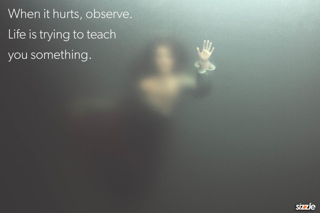 When it hurts, observe. Life is trying to teach you&nbsp;something.