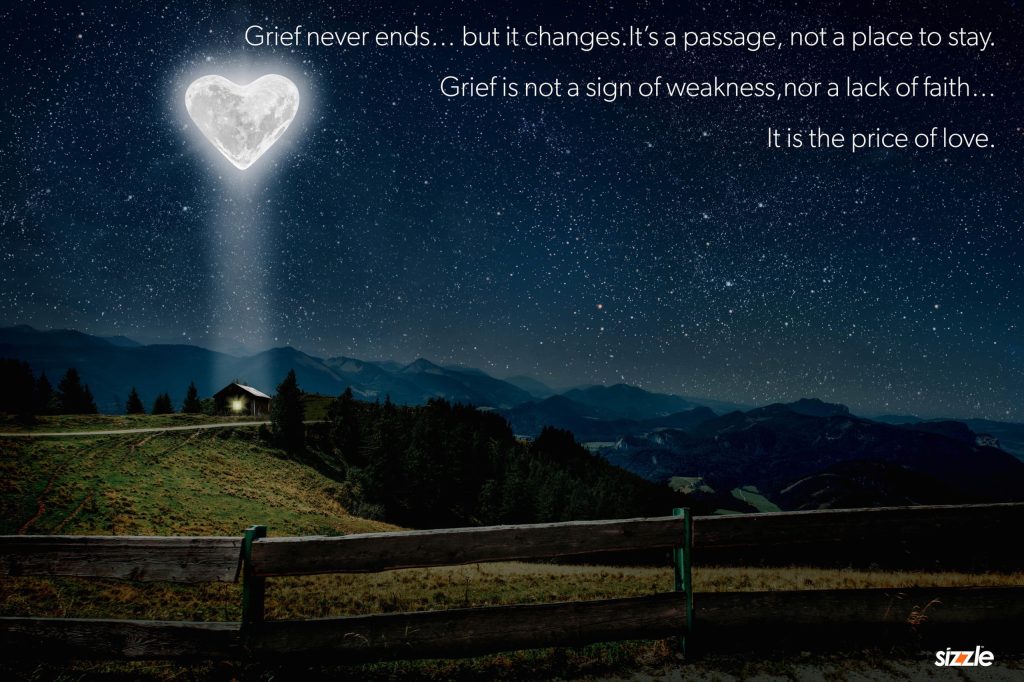 Grief never ends… but it changes. It’s a passage, not a place to stay. Grief is not a sign of weakness, nor a lack of faith…it is the price of&nbsp;love.