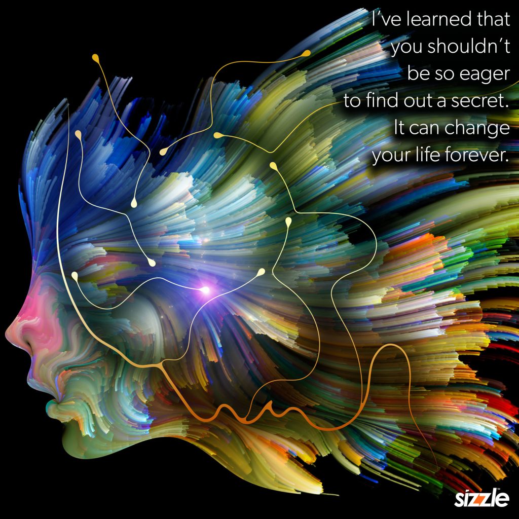 I’ve learned you shouldn’t be so eager to find out a secret. It can change your life forever.