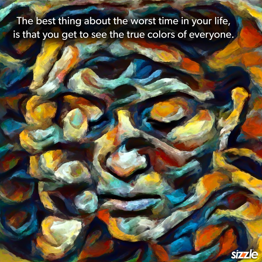 The best thing about the worst time in your life, is that you get to see the true colors of&nbsp;everyone.