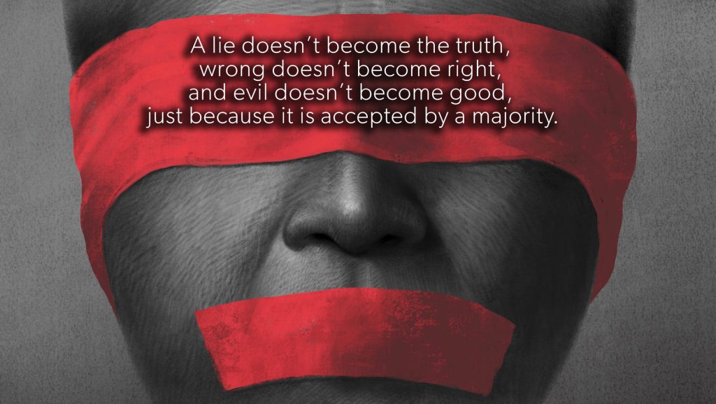 A lie doesn’t become the truth, wrong doesn’t become right, and evil doesn’t become good, just because it is accepted by a majority.