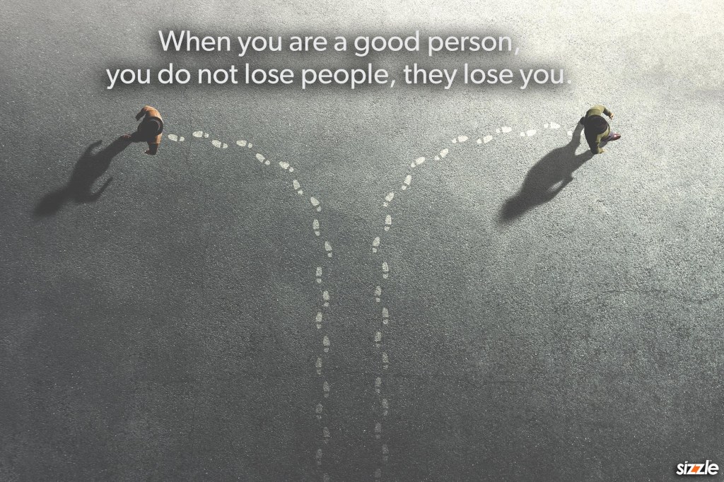 When you are a good person, you do not lose people, they lose you.