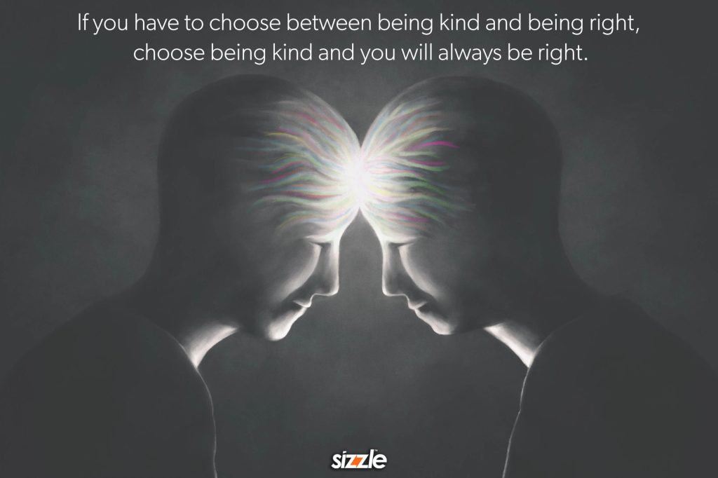 If you have to choose between being kind and being right, choose being kind and you will always be&nbsp;right.