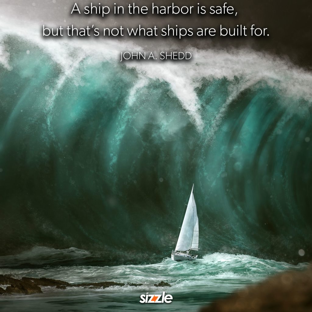 A ship in the harbor is safe, but that’s not what ships are built&nbsp;for.