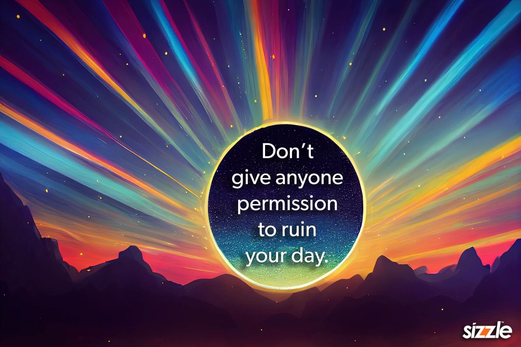 Don’t give anyone permission to ruin your&nbsp;day.