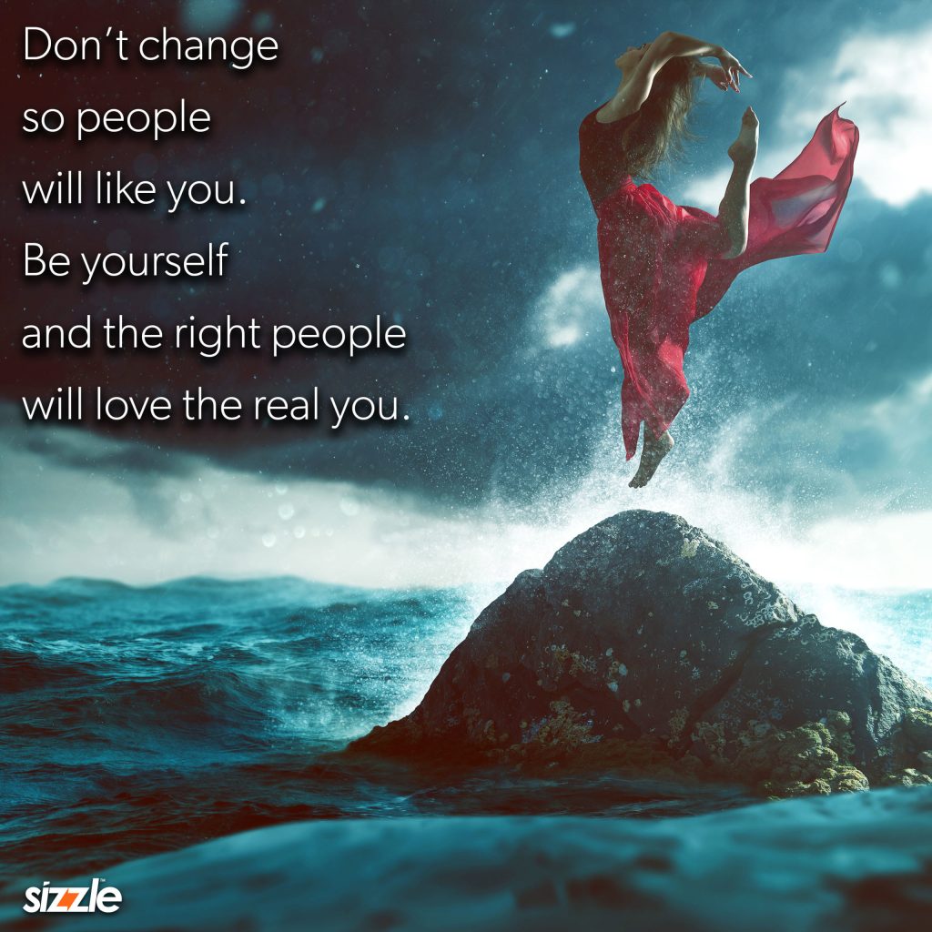 Don’t change so people will like you. Be yourself and the right people will love the real you.