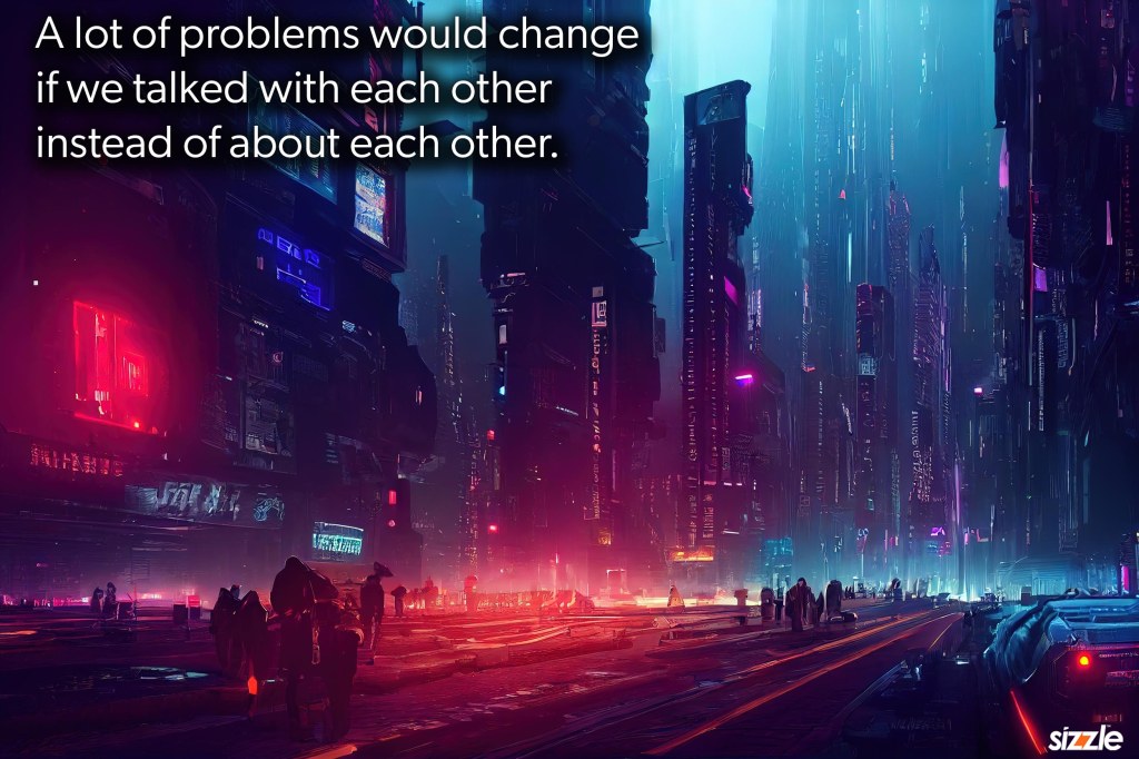A lot of problems would change if we talked with each other instead of about each&nbsp;other.