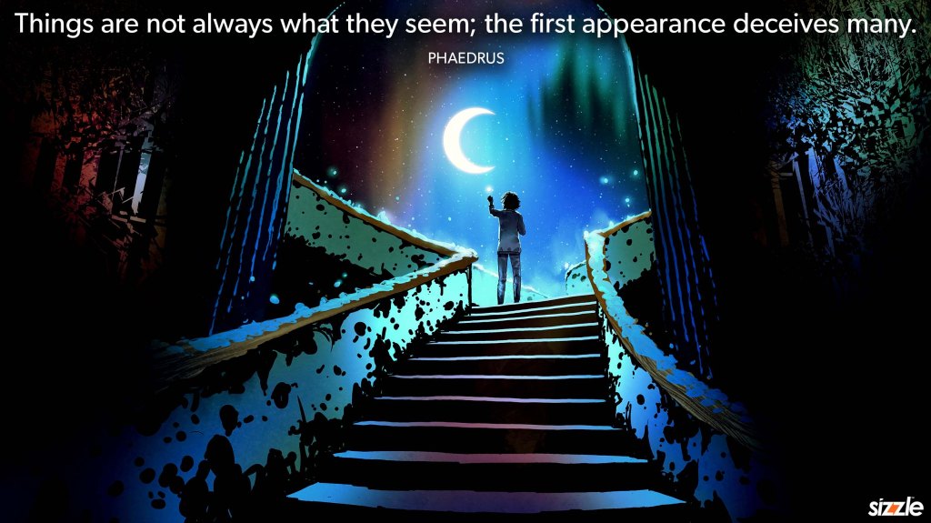 Things are not always what they seem; the first appearance deceives many.