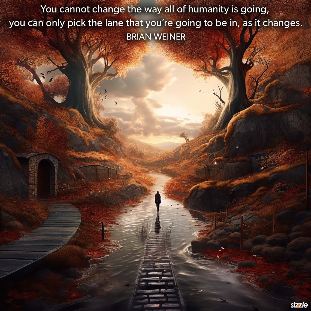 You cannot change the way all of humanity is going, you can only pick the lane that you’re going to be in, as it&nbsp;changes.