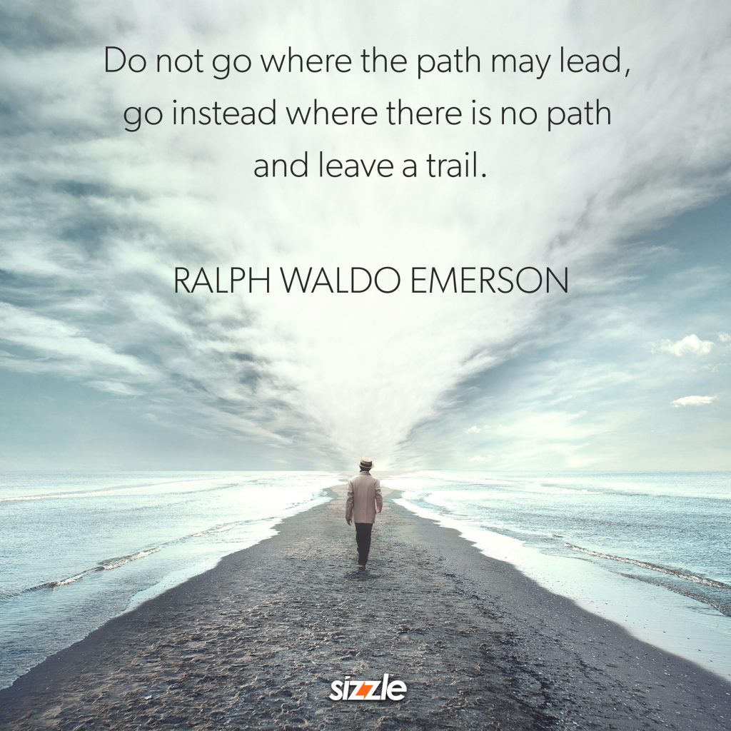 Don’t go where the path may lead, go instead where there is no path and leave a&nbsp;trail.