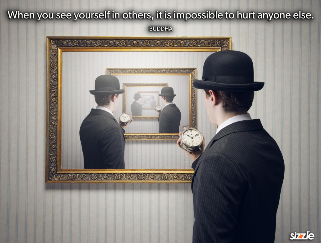 When you see yourself in others, it is impossible to hurt anyone&nbsp;else.