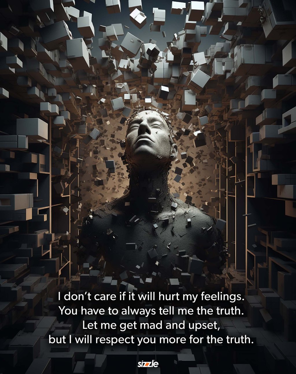 I don’t care if it will hurt my feelings. You have to always tell me the truth. Let me get mad and upset, but I will respect you more for the&nbsp;truth.