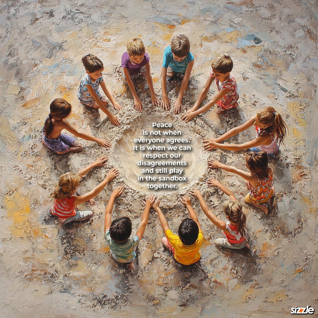 Peace is not when everyone agrees. It is when we can respect our disagreements and still play in the sandbox together. 